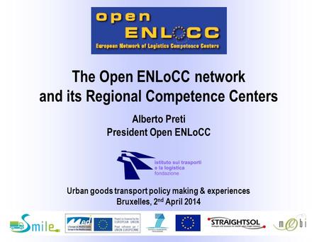 Urban goods transport policy making & experiences Bruxelles, 2 nd April 2014 Alberto Preti President Open ENLoCC The Open ENLoCC network and its Regional.