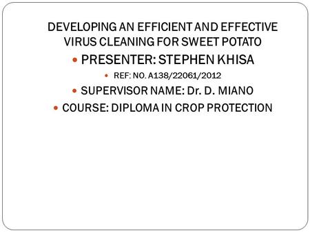 DEVELOPING AN EFFICIENT AND EFFECTIVE VIRUS CLEANING FOR SWEET POTATO PRESENTER: STEPHEN KHISA REF: NO. A138/22061/2012 SUPERVISOR NAME: Dr. D. MIANO COURSE: