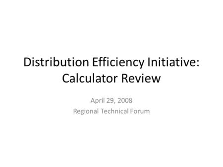 Distribution Efficiency Initiative: Calculator Review April 29, 2008 Regional Technical Forum.