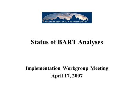 Status of BART Analyses Implementation Workgroup Meeting April 17, 2007.