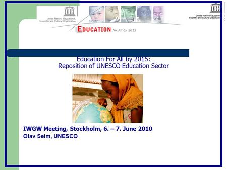 Education For All by 2015: Reposition of UNESCO Education Sector IWGW Meeting, Stockholm, 6. – 7. June 2010 Olav Seim, UNESCO.