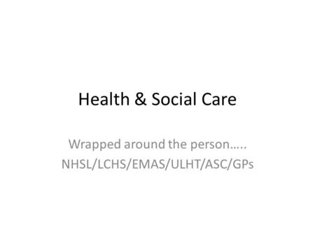 Health & Social Care Wrapped around the person….. NHSL/LCHS/EMAS/ULHT/ASC/GPs.