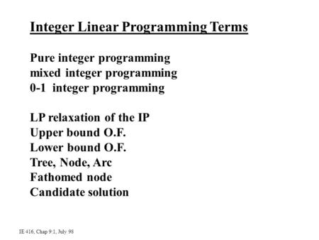 Integer Linear Programming Terms Pure integer programming mixed integer programming 0-1 integer programming LP relaxation of the IP Upper bound O.F. Lower.