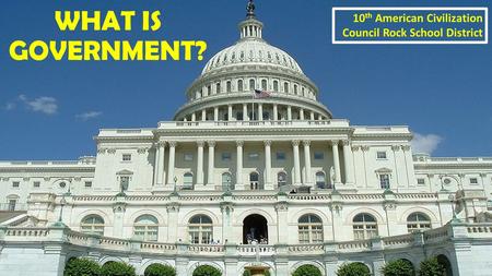 WHAT IS GOVERNMENT? 10 th American Civilization Council Rock School District.