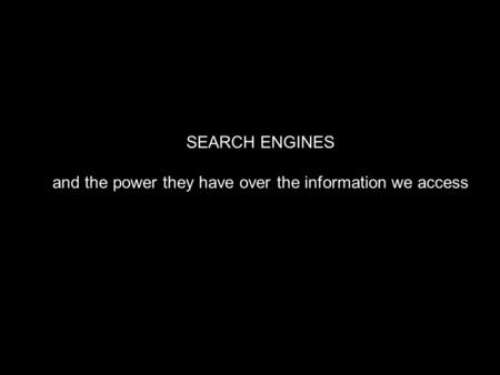 SEARCH ENGINES and the power they have over the information we access.