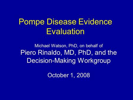 Pompe Disease Evidence Evaluation Michael Watson, PhD, on behalf of Piero Rinaldo, MD, PhD, and the Decision-Making Workgroup October 1, 2008.