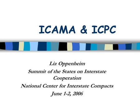 ICAMA & ICPC Liz Oppenheim Summit of the States on Interstate Cooperation National Center for Interstate Compacts June 1-2, 2006.