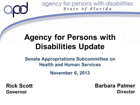 Agency for Persons with Disabilities Update Senate Appropriations Subcommittee on Health and Human Services November 6, 2013 Barbara Palmer Director Rick.