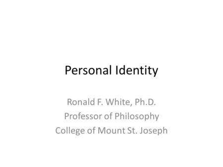 Personal Identity Ronald F. White, Ph.D. Professor of Philosophy College of Mount St. Joseph.