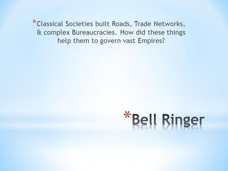 * Classical Societies built Roads, Trade Networks, & complex Bureaucracies. How did these things help them to govern vast Empires?