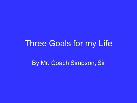 Three Goals for my Life By Mr. Coach Simpson, Sir.