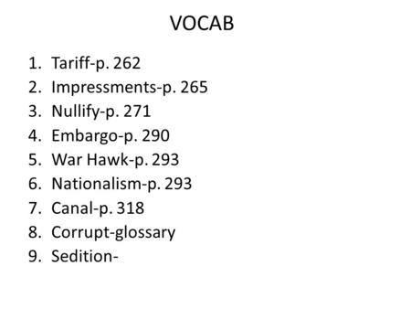 VOCAB 1.Tariff-p. 262 2.Impressments-p. 265 3.Nullify-p. 271 4.Embargo-p. 290 5.War Hawk-p. 293 6.Nationalism-p. 293 7.Canal-p. 318 8.Corrupt-glossary.