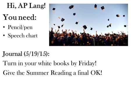 Hi, AP Lang! You need: Pencil/pen Speech chart Journal (5/19/15): Turn in your white books by Friday! Give the Summer Reading a final OK!