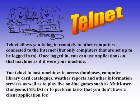 Telnet allows you to log in remotely to other computers connected to the Internet (but only computers that are set up to be logged in to). Once logged.