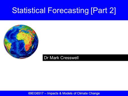 Dr Mark Cresswell Statistical Forecasting [Part 2] 69EG6517 – Impacts & Models of Climate Change.