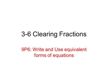 3-6 Clearing Fractions 9P6: Write and Use equivalent forms of equations.