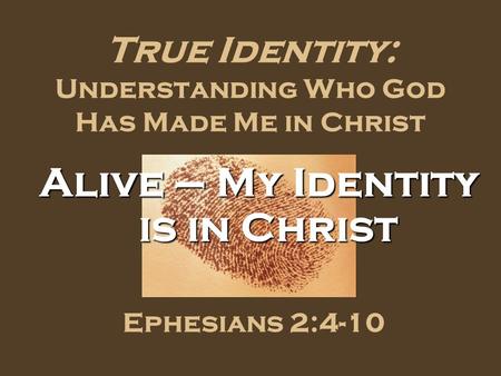 True Identity: Understanding Who God Has Made Me in Christ Ephesians 2:4-10 Alive – My Identity is in Christ.