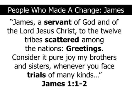 People Who Made A Change: James “James, a servant of God and of the Lord Jesus Christ, to the twelve tribes scattered among the nations: Greetings. Consider.