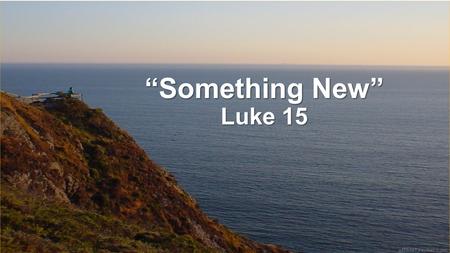 “Something New” Luke 15. I. Two approaches to life.