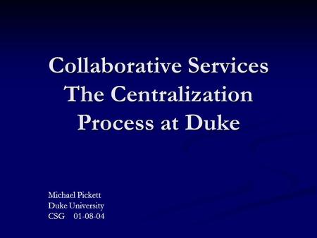 Collaborative Services The Centralization Process at Duke Michael Pickett Duke University CSG 01-08-04.