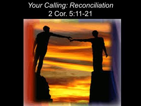 Your Calling: Reconciliation 2 Cor. 5:11-21. RECONCILIATION To restore friendship & harmony. To bring together. Destruction of barriers between people.