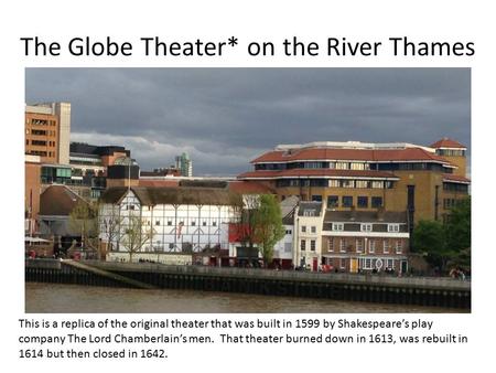 The Globe Theater* on the River Thames This is a replica of the original theater that was built in 1599 by Shakespeare’s play company The Lord Chamberlain’s.