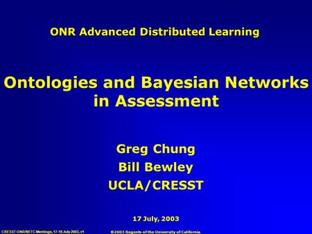 CRESST ONR/NETC Meetings, 17-18 July 2003, v1 17 July, 2003 ONR Advanced Distributed Learning Greg Chung Bill Bewley UCLA/CRESST Ontologies and Bayesian.