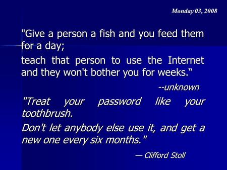 Give a person a fish and you feed them for a day; teach that person to use the Internet and they won't bother you for weeks.“ --unknown Treat your password.