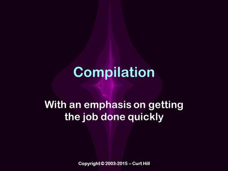 Compilation With an emphasis on getting the job done quickly Copyright © 2003-2015 – Curt Hill.