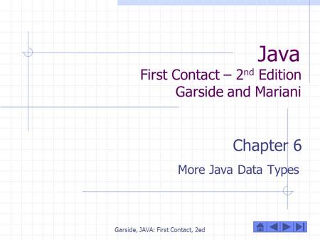 Garside, JAVA: First Contact, 2ed Java First Contact – 2 nd Edition Garside and Mariani Chapter 6 More Java Data Types.