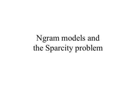 Ngram models and the Sparcity problem. The task Find a probability distribution for the current word in a text (utterance, etc.), given what the last.