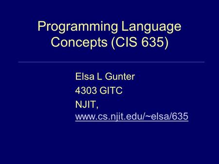 Programming Language Concepts (CIS 635) Elsa L Gunter 4303 GITC NJIT, www.cs.njit.edu/~elsa/635 www.cs.njit.edu/~elsa/635.