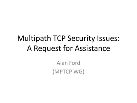 Multipath TCP Security Issues: A Request for Assistance Alan Ford (MPTCP WG)