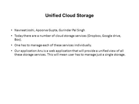 Unified Cloud Storage Navneet Joshi, Apoorva Gupta, Gurinder Pal Singh Today there are a number of cloud storage services (Dropbox, Google drive, Box).