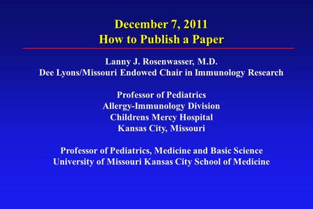 December 7, 2011 How to Publish a Paper Lanny J. Rosenwasser, M.D. Dee Lyons/Missouri Endowed Chair in Immunology Research Professor of Pediatrics Allergy-Immunology.