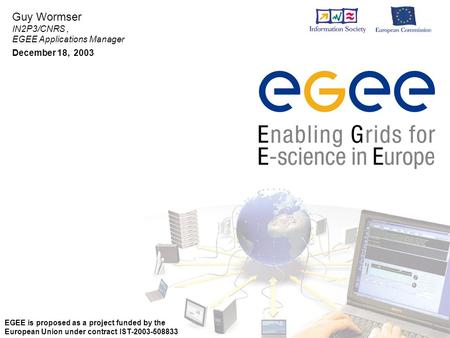 Guy Wormser IN2P3/CNRS, EGEE Applications Manager December 18, 2003 EGEE is proposed as a project funded by the European Union under contract IST-2003-508833.