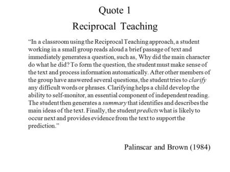 Quote 1 Reciprocal Teaching “In a classroom using the Reciprocal Teaching approach, a student working in a small group reads aloud a brief passage of text.