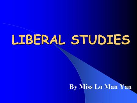 LIBERAL STUDIES By Miss Lo Man Yan Aims of Liberal Studies To broaden your knowledge base To enhance your social awareness To enable you to understand.