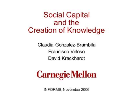 Social Capital and the Creation of Knowledge Claudia Gonzalez-Brambila Francisco Veloso David Krackhardt INFORMS, November 2006.