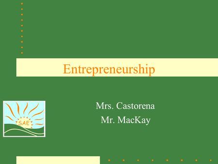 SAE Entrepreneurship Mrs. Castorena Mr. MacKay. SAE What is an Entrepreneur? An entrepreneur is a person who organizes and manages a business undertaking.