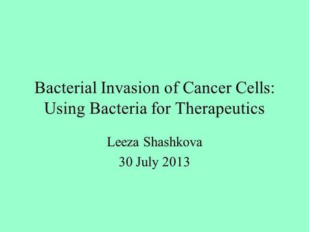 Bacterial Invasion of Cancer Cells: Using Bacteria for Therapeutics Leeza Shashkova 30 July 2013.