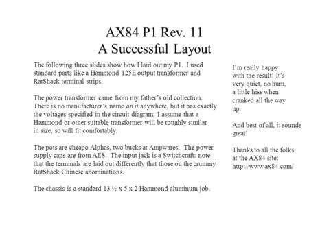 AX84 P1 Rev. 11 A Successful Layout The following three slides show how I laid out my P1. I used standard parts like a Hammond 125E output transformer.