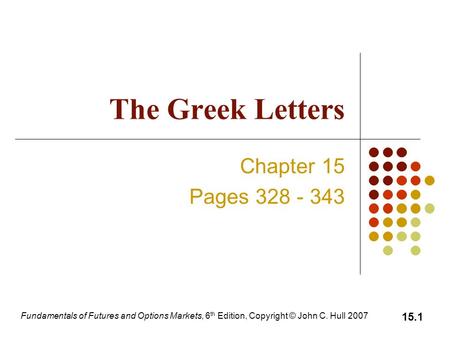 Fundamentals of Futures and Options Markets, 6 th Edition, Copyright © John C. Hull 2007 15.1 The Greek Letters Chapter 15 Pages 328 - 343.