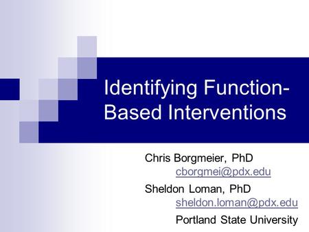 Identifying Function- Based Interventions Chris Borgmeier, PhD Sheldon Loman, PhD Portland State University.