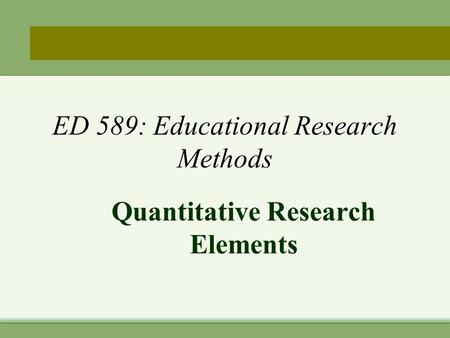 ED 589: Educational Research Methods Quantitative Research Elements.