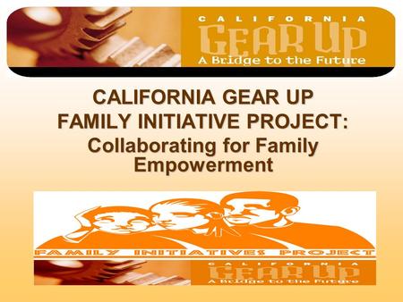 CALIFORNIA GEAR UP FAMILY INITIATIVE PROJECT: Collaborating for Family Empowerment.