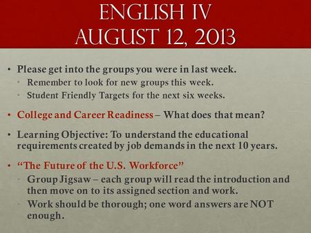 English IV August 12, 2013 Please get into the groups you were in last week. Please get into the groups you were in last week. Remember to look for new.