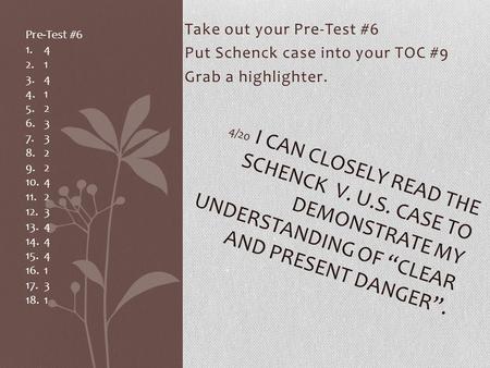 Take out your Pre-Test #6 Put Schenck case into your TOC #9 Grab a highlighter. 4/20 I CAN CLOSELY READ THE SCHENCK V. U.S. CASE TO DEMONSTRATE MY UNDERSTANDING.