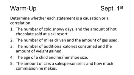 Warm-Up							Sept. 1st Determine whether each statement is a causation or a correlation. The number of cold snowy days, and the amount of hot chocolate.