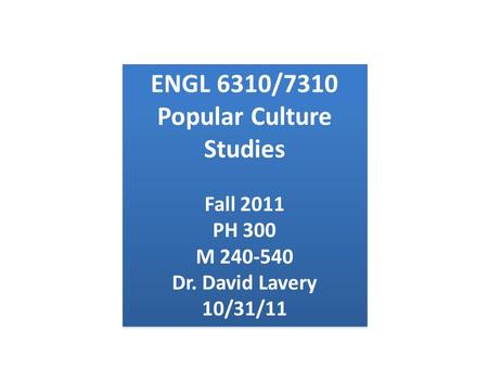 ENGL 6310/7310 Popular Culture Studies Fall 2011 PH 300 M 240-540 Dr. David Lavery 10/31/11 ENGL 6310/7310 Popular Culture Studies Fall 2011 PH 300 M 240-540.